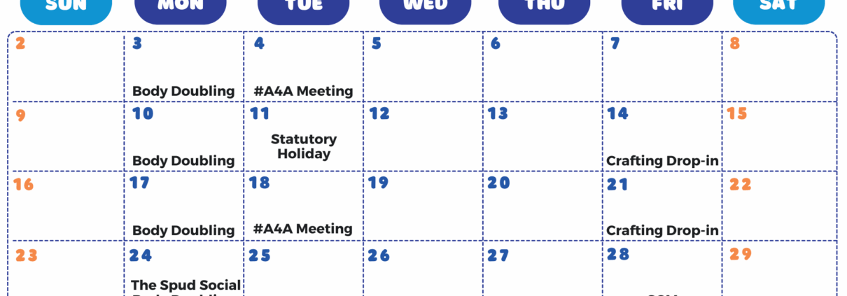 November 2025 Events Calendar. November 3rd: body doubling. November 4th: Access for all meeting. November 10th: body doubling. November 11th: statutory holiday (space closed). November 14th: Crafting drop-in. November 17th: Body doubling. November 18th: Access for all meeting. November 21st: crafting drop-in. November 24th: The Spud Social potluck and body doubling. November 28th: Special general meeting. December 1st: body doubling. December 2nd: access for all meeting. December 5th: crafting drop-in.