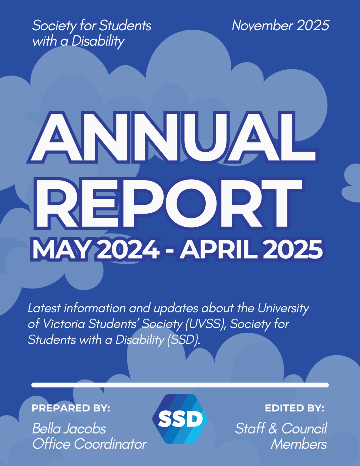 Society for Students with a Disability November 2025 Annual Report (May 2024 to April 2025). Latest information and updates about the University of Victoria Students' Society (UVSS) Society for Students with a Disability (SSD). Prepared by Bella Jacobs, Office Coordinator. Edited by: Staff and Council members.